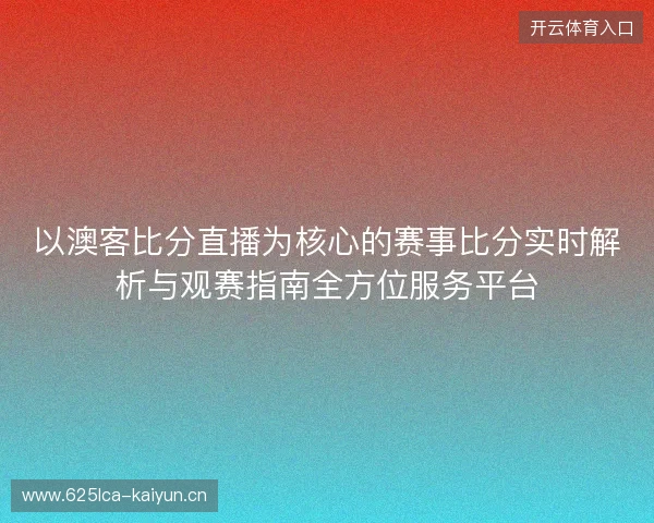 以澳客比分直播为核心的赛事比分实时解析与观赛指南全方位服务平台