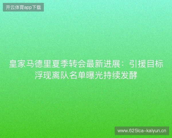 皇家马德里夏季转会最新进展：引援目标浮现离队名单曝光持续发酵