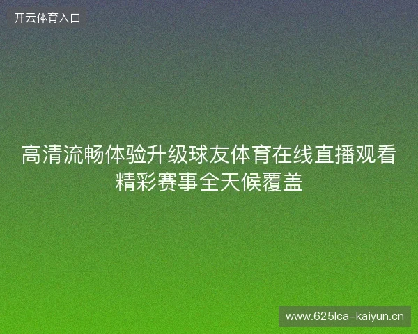 高清流畅体验升级球友体育在线直播观看精彩赛事全天候覆盖 高清流畅体验升级球友体育在线直播观看精彩赛事全天候覆盖
