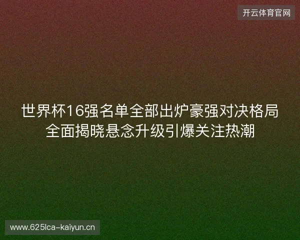 世界杯16强名单全部出炉豪强对决格局全面揭晓悬念升级引爆关注热潮 世界杯16强名单全部出炉豪强对决格局全面揭晓悬念升级引爆关注热潮
