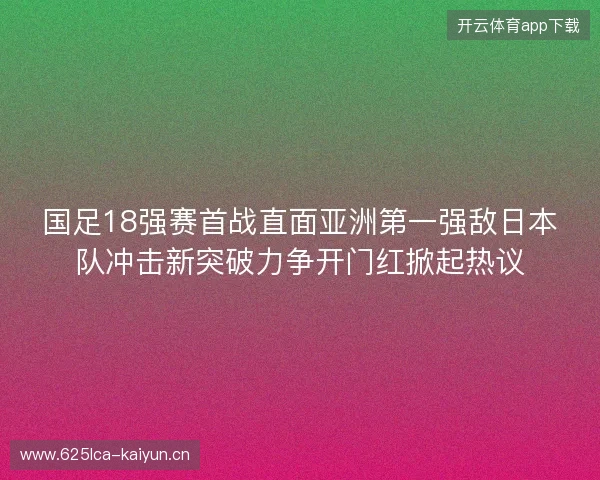 国足18强赛首战直面亚洲第一强敌日本队冲击新突破力争开门红掀起热议 国足18强赛首战直面亚洲第一强敌日本队冲击新突破力争开门红掀起热议