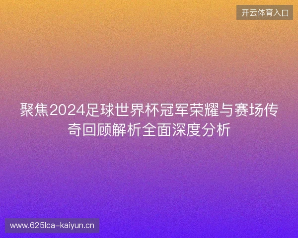 聚焦2024足球世界杯冠军荣耀与赛场传奇回顾解析全面深度分析 聚焦2024足球世界杯冠军荣耀与赛场传奇回顾解析全面深度分析