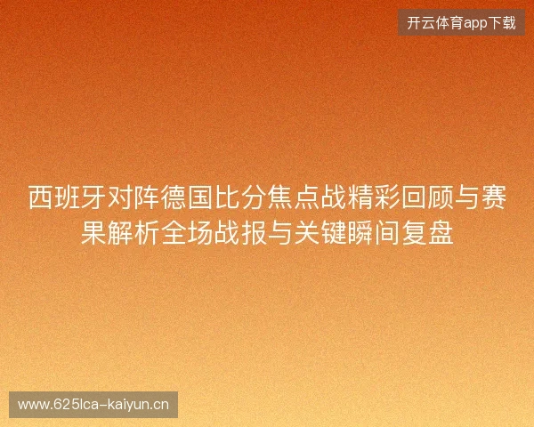 西班牙对阵德国比分焦点战精彩回顾与赛果解析全场战报与关键瞬间复盘 西班牙对阵德国比分焦点战精彩回顾与赛果解析全场战报与关键瞬间复盘