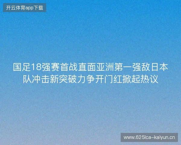 国足18强赛首战直面亚洲第一强敌日本队冲击新突破力争开门红掀起热议 国足18强赛首战直面亚洲第一强敌日本队冲击新突破力争开门红掀起热议