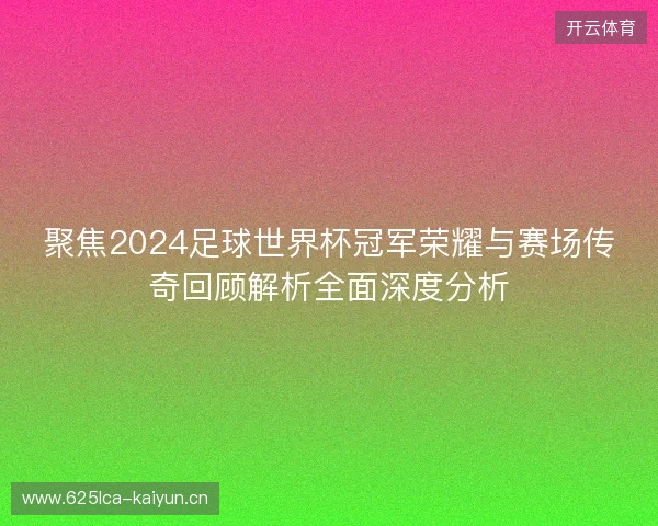 聚焦2024足球世界杯冠军荣耀与赛场传奇回顾解析全面深度分析 聚焦2024足球世界杯冠军荣耀与赛场传奇回顾解析全面深度分析