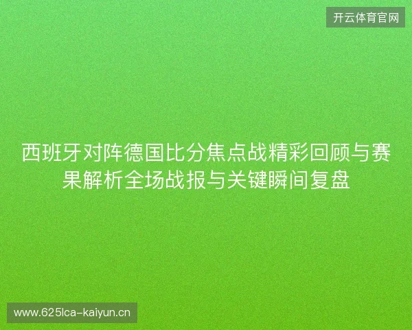 西班牙对阵德国比分焦点战精彩回顾与赛果解析全场战报与关键瞬间复盘 西班牙对阵德国比分焦点战精彩回顾与赛果解析全场战报与关键瞬间复盘