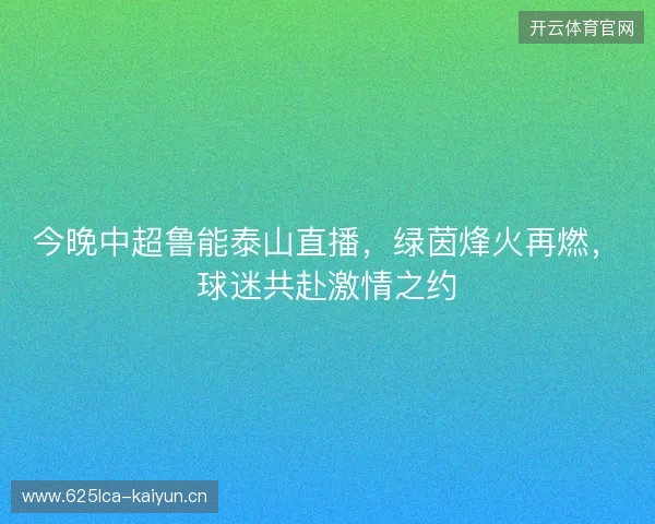 今晚中超鲁能泰山直播，绿茵烽火再燃，球迷共赴激情之约