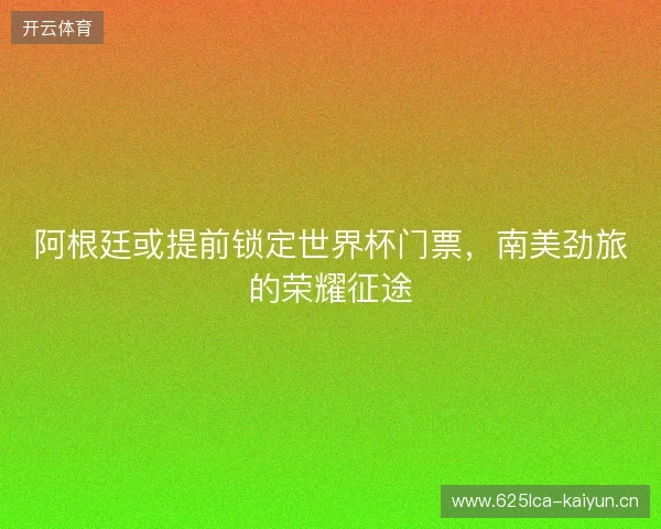 阿根廷或提前锁定世界杯门票，南美劲旅的荣耀征途